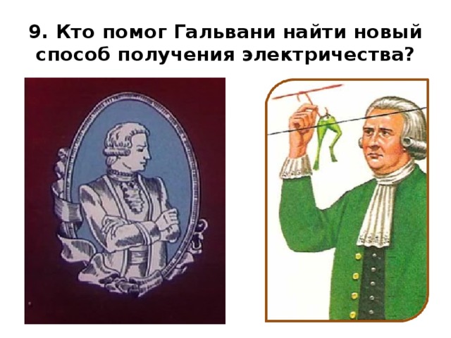 9. Кто помог Гальвани найти новый способ получения электричества? 