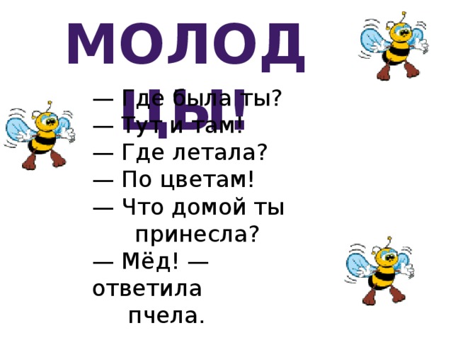 Молодцы! — Где была ты?  — Тут и там!  — Где летала?  — По цветам!  — Что домой ты  принесла?  — Мёд! — ответила  пчела. 