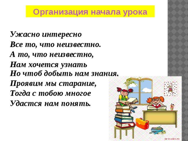 Организация начала урока Ужасно интересно Все то, что неизвестно. А то, что неизвестно, Нам хочется узнать  Но чтоб добыть нам знания, Проявим мы старание, Тогда с тобою многое Удастся нам понять. 