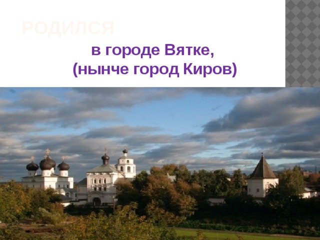 РОДИЛСЯ в городе Вятке, (нынче город Киров) 