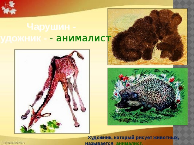  Чарушин - Художник - - анималист   Художник, который рисует животных, называется анималист.  . 