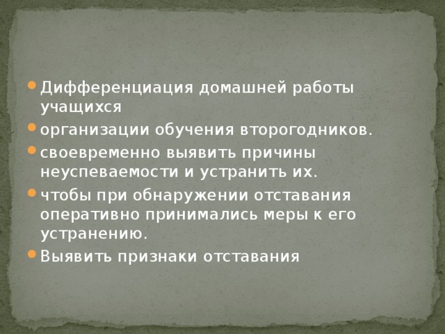 Дифференциация домашней работы учащихся организации обучения второгодников. своевременно выявить причины неуспеваемости и устранить их. чтобы при обнаружении отставания оперативно принимались меры к его устранению. Выявить признаки отставания 