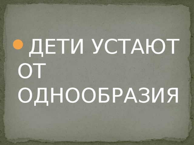 ДЕТИ УСТАЮТ ОТ ОДНООБРАЗИЯ 