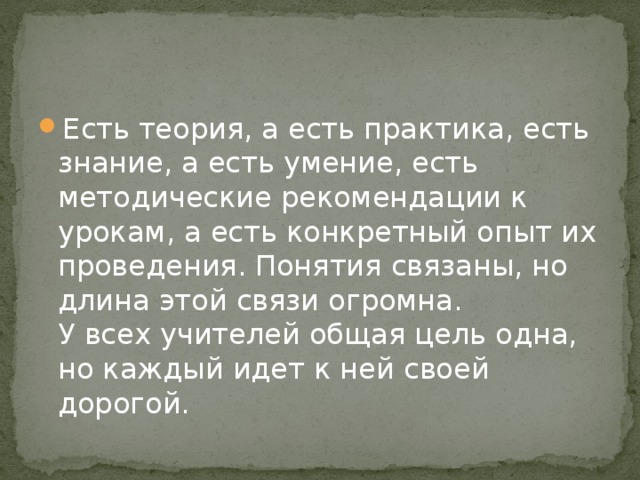Есть теория, а есть практика, есть знание, а есть умение, есть методические рекомендации к урокам, а есть конкретный опыт их проведения. Понятия связаны, но длина этой связи огромна.  У всех учителей общая цель одна, но каждый идет к ней своей дорогой. 