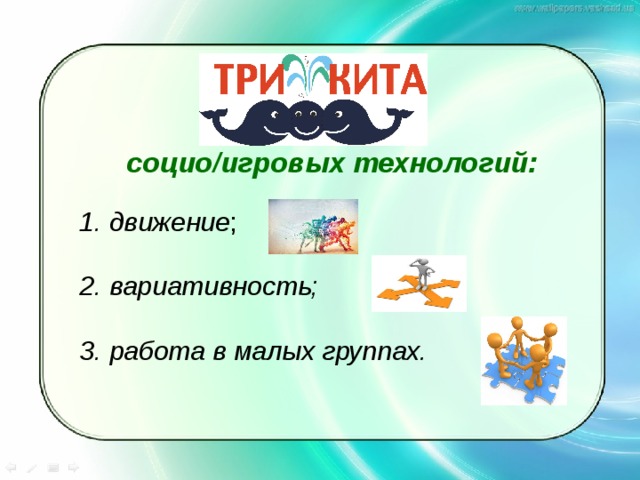  социо/игровых технологий: 1. движение ; 2. вариативность;  3. работа в малых группах. 