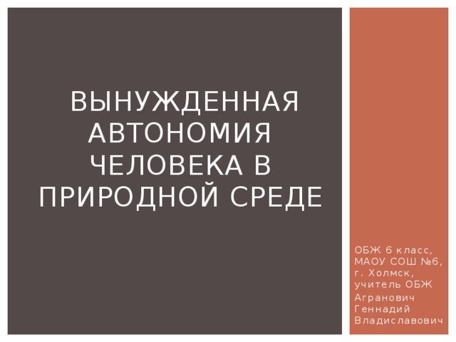  Вынужденная автономия человека в природной среде ОБЖ 6 класс, МАОУ СОШ №6, г. Холмск, учитель ОБЖ Агранович Геннадий Владиславович 