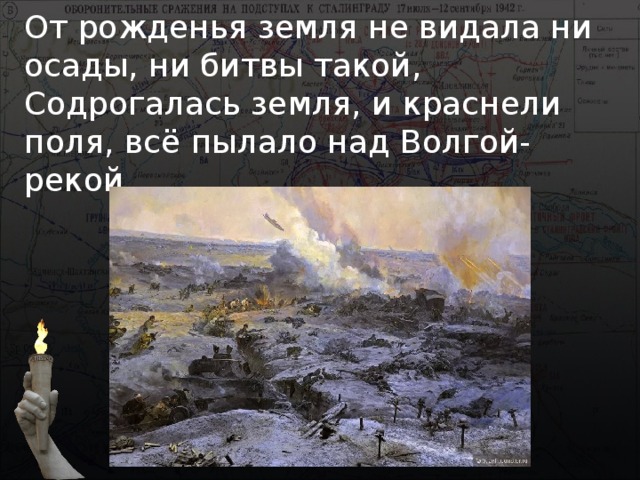 От рожденья земля не видала ни осады, ни битвы такой,  Содрогалась земля, и краснели поля, всё пылало над Волгой-рекой.   