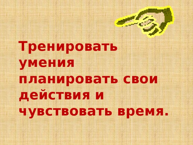 Тренировать умения планировать свои действия и чувствовать время. 