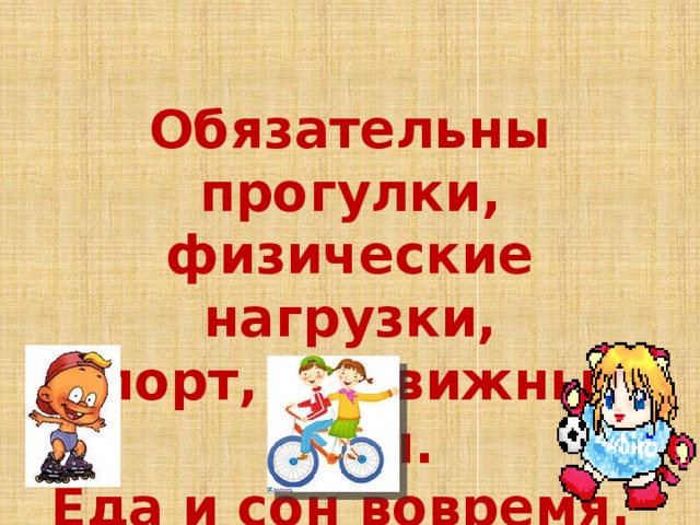 Обязательны прогулки, физические нагрузки, спорт, подвижные игры. Еда и сон вовремя. 