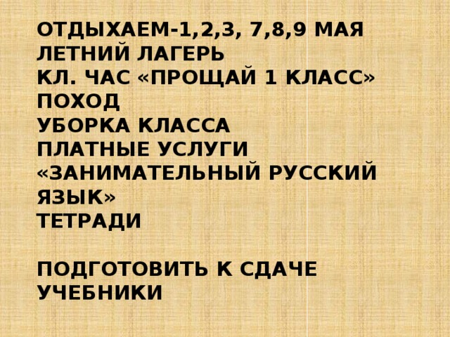 ОТДЫХАЕМ-1,2,3, 7,8,9 МАЯ  летний лагерь  кл. час «Прощай 1 класс»  поход  уборка класса  платные услуги «Занимательный русский язык»  тетради   подготовить к сдаче учебники                      