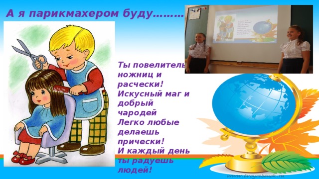 А я парикмахером буду………. Ты повелитель ножниц и расчески! Искусный маг и добрый чародей Легко любые делаешь прически! И каждый день ты радуешь людей! 