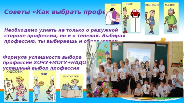 Советы «Как выбрать профессию»   Необходимо узнать не только о радужной стороне профессии, но и о теневой. Выбирая профессию, ты выбираешь и образ жизни. Формула успешности выбора профессии ХОЧУ+МОГУ+НАДО= успешный выбор профессии  