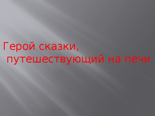 Герой сказки, путешествующий на печи 