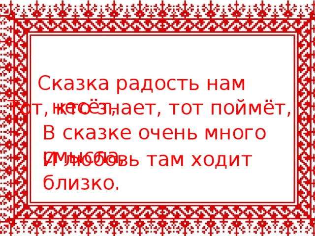 Сказка радость нам несёт, Тот, кто знает, тот поймёт, В сказке очень много смысла, И любовь там ходит близко. 