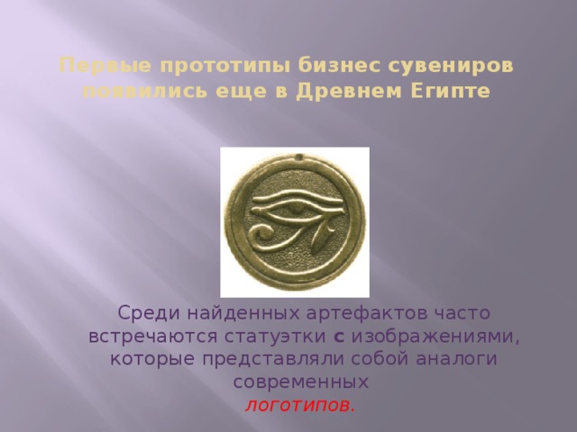 Первые прототипы бизнес сувениров появились еще в Древнем Египте Среди найденных артефактов часто встречаются статуэтки с изображениями, которые представляли собой аналоги современных логотипов. 