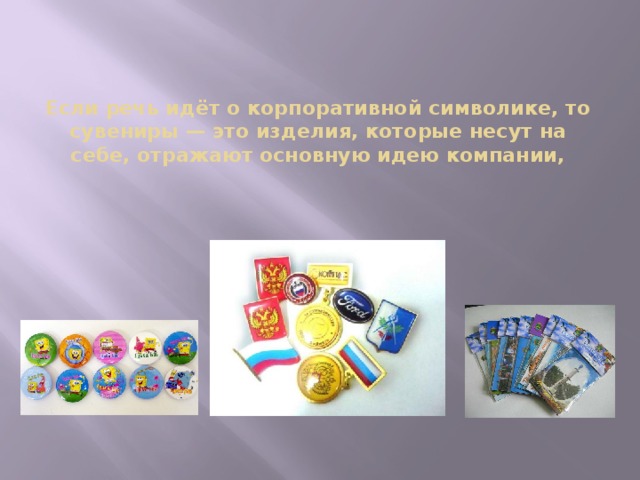 Если речь идёт о корпоративной символике, то сувениры — это изделия, которые несут на себе, отражают основную идею компании, 