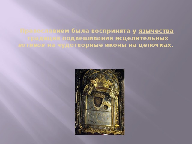 Православием была воспринята у  язычества  традиция подвешивания исцелительных вотивов на чудотворные иконы на цепочках. 