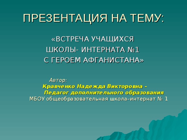 «ВСТРЕЧА УЧАЩИХСЯ ШКОЛЫ- ИНТЕРНАТА №1 С ГЕРОЕМ АФГАНИСТАНА»  Автор:  Кравченко Надежда Викторовна -  Педагог дополнительного образования МБОУ общеобразовательная школа–интернат № 1 