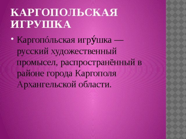 Каргопольская игрушка Каргопóльская игру́шка — русский художественный промысел, распространённый в районе города Каргополя Архангельской области. 