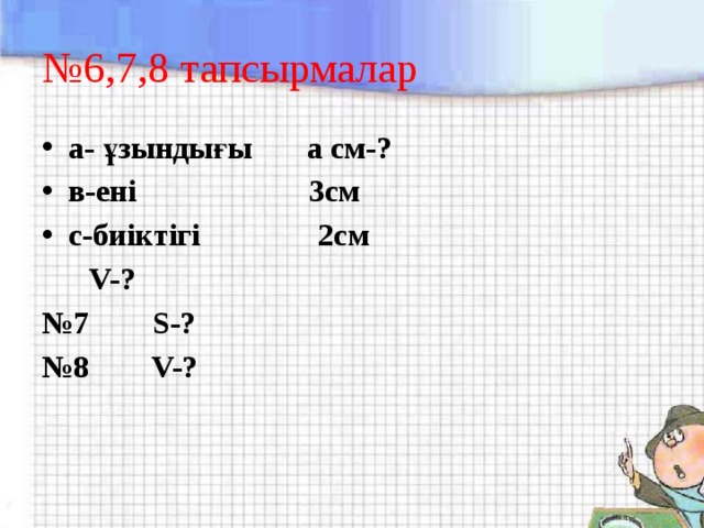 № 6,7,8 тапсырмалар а- ұзындығы а см-? в-ені 3см с-биіктігі 2см  V-? № 7 S-? № 8 V-? 
