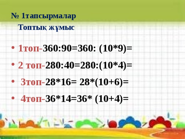 № 1тапсырмалар  Топтық жұмыс 1топ- 360:90=360: (10*9)= 2 топ- 280:40=280:(10*4)=  3топ- 28*16= 28*(10+6)=  4топ- 36*14=36* (10+4)=  