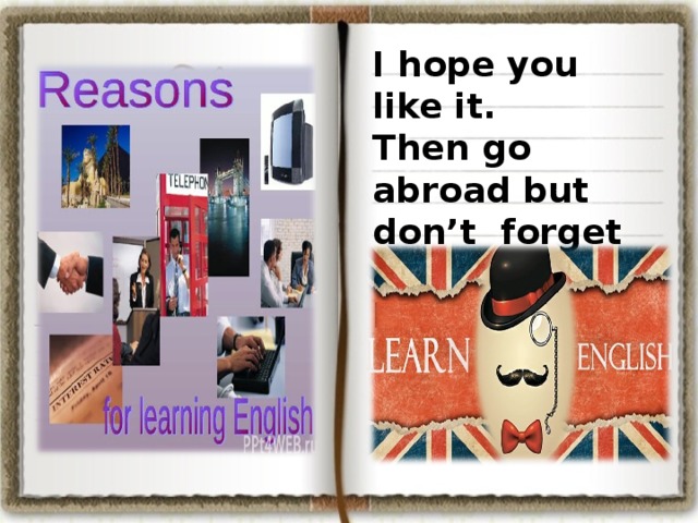I hope you like it. Then go abroad but don’t forget about your English.