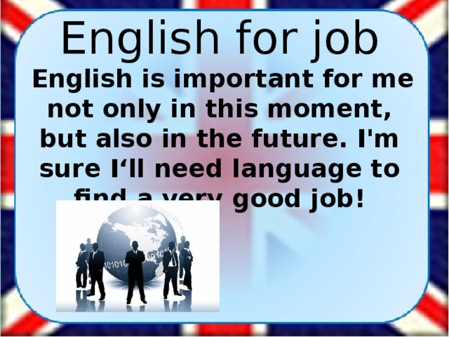English for job   English is important for me not only in this moment, but also in the future. I'm sure I‘ll need language to find a very good job!
