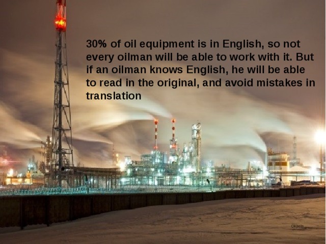 30% of oil equipment is in English, so not every oilman will be able to work with it. But if an oilman knows English, he will be able to read in the original, and avoid mistakes in translation