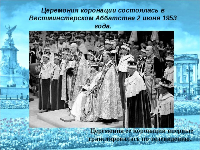 Церемония коронации состоялась в Вестминстерском Аббатстве 2 июня 1953 года . Церемония ее коронации впервые транслировалась по телевидению.