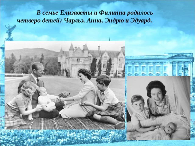 В семье Елизаветы и Филиппа родилось четверо детей: Чарльз, Анна, Эндрю и Эдуард.