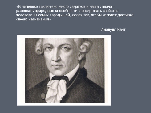 «В человеке заключено много задатков и наша задача – развивать природные способности и раскрывать свойства человека из самих зародышей, делая так, чтобы человек достигал своего назначения»  Имануил Кант 