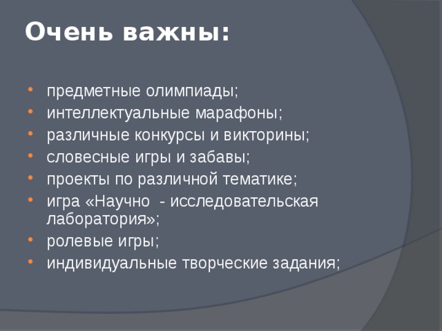 Очень важны:   предметные олимпиады; интеллектуальные марафоны; различные конкурсы и викторины; словесные игры и забавы; проекты по различной тематике; игра «Научно - исследовательская лаборатория»; ролевые игры; индивидуальные творческие задания; 