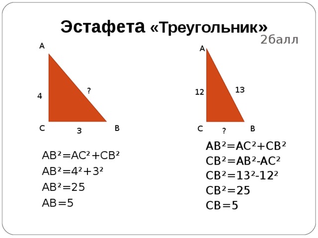 2балл Эстафет а «Треугольник » A A 13 ? 12 4 C B C B 3 ? AB²=AC²+CB² CB²=AB²-AC² CB²=13²-12² CB²=25 CB=5 AB²=AC²+CB² AB²=4²+3² AB²=25 AB=5 