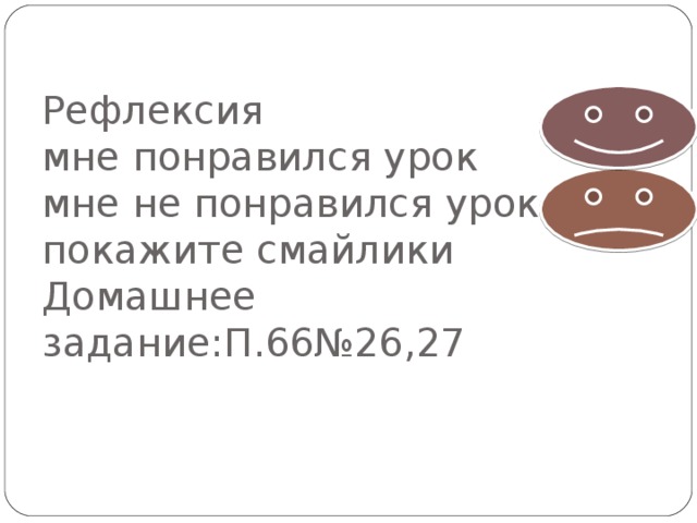Рефлексия  мне понравился урок  мне не понравился урок  покажите смайлики  Домашнее задание:П.66№26,27 