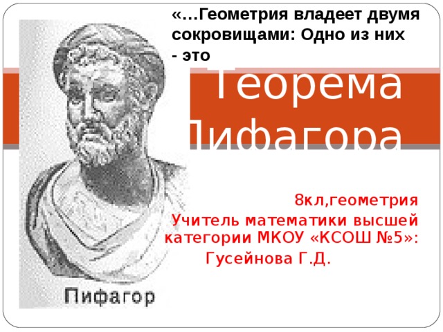 «…Геометрия владеет двумя сокровищами: Одно из них - это  Теорема  Пифагора 8кл,геометрия Учитель математики высшей категории МКОУ «КСОШ №5»: Гусейнова Г.Д. 