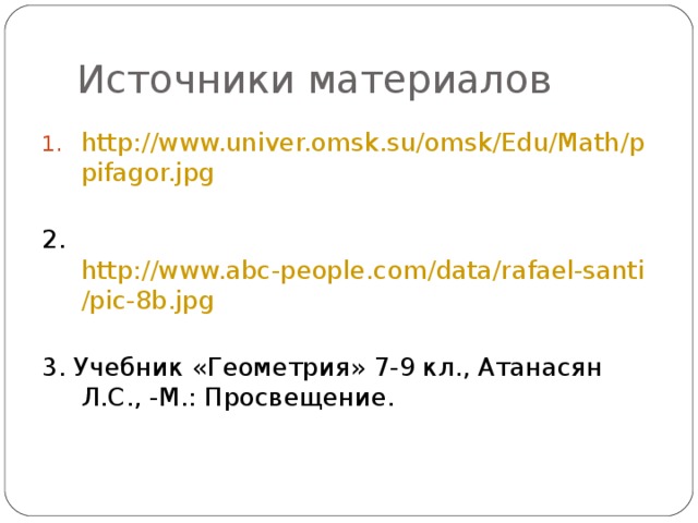 Источники материалов http://www.univer.omsk.su/omsk/Edu/Math/ppifagor.jpg 2. http://www.abc-people.com/data/rafael-santi/pic-8b.jpg 3. Учебник «Геометрия» 7-9 кл., Атанасян Л.С., -М.: Просвещение. 