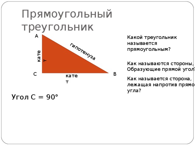 катет гипотенуза Прямоугольный треугольник A Какой треугольник называется прямоугольным? Как называются стороны, Образующие прямой угол? C B катет Как называется сторона, лежащая напротив прямого угла? Угол С = 90° 