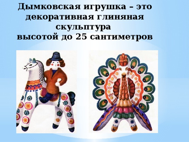 Дымковская игрушка – это декоративная глиняная скульптура  высотой до 25 сантиметров   