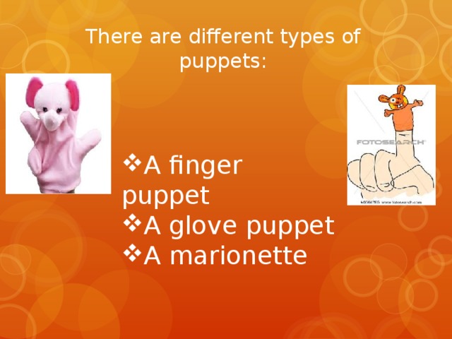 There are different types of puppets: A finger puppet A glove puppet A marionette 