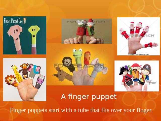 A finger puppet   Finger puppets start with a tube that fits over your finger. 
