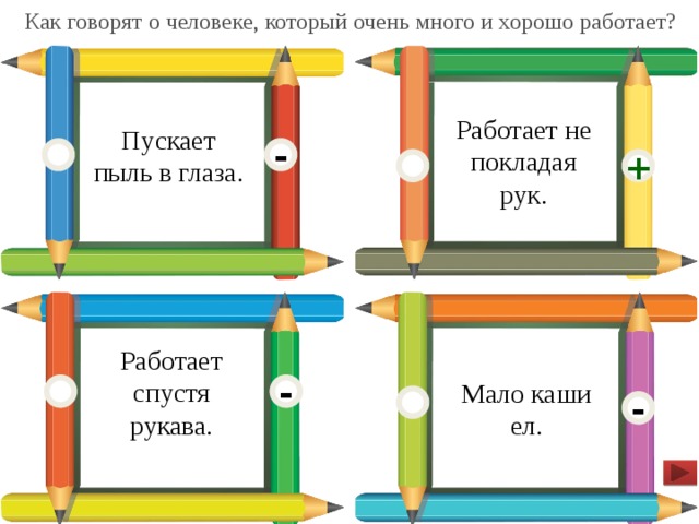 Как говорят о человеке, который очень много и хорошо работает? Пускает пыль в глаза. Работает не покладая рук. - + Работает спустя рукава. Мало каши ел. - -  