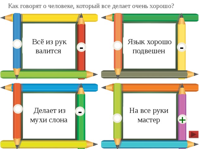 Как говорят о человеке, который все делает очень хорошо?  Всё из рук валится  Язык хорошо подвешен - -  Делает из мухи слона На все руки мастер - +  
