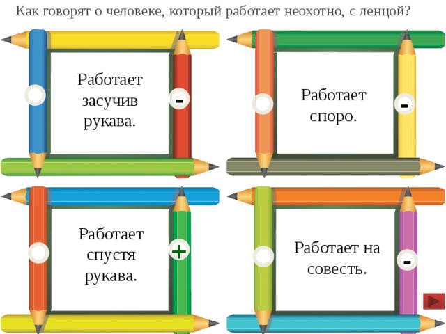 Как говорят о человеке, который работает неохотно, с ленцой?  Работает засучив рукава. Работает споро. - - Работает спустя рукава. Работает на совесть. + -  