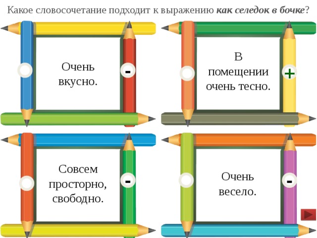Какое словосочетание подходит к выражению как селедок в бочке ? В помещении очень тесно. Очень вкусно. - + Совсем просторно, свободно. Очень весело. - -  
