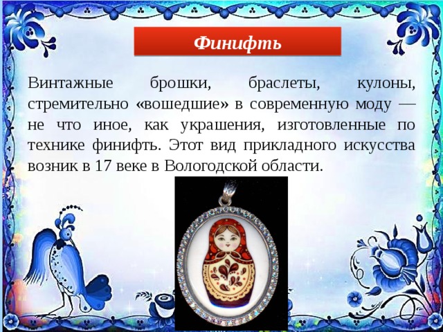 Финифть Винтажные брошки, браслеты, кулоны, стремительно «вошедшие» в современную моду — не что иное, как украшения, изготовленные по технике финифть. Этот вид прикладного искусства возник в 17 веке в Вологодской области. 