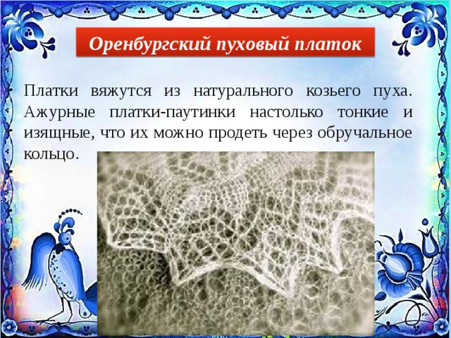 Оренбургский пуховый платок Платки вяжутся из натурального козьего пуха. Ажурные платки-паутинки настолько тонкие и изящные, что их можно продеть через обручальное кольцо. 