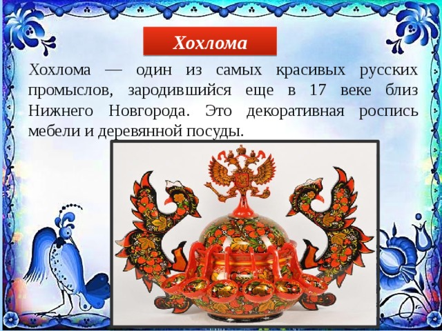 Хохлома Хохлома — один из самых красивых русских промыслов, зародившийся еще в 17 веке близ Нижнего Новгорода. Это декоративная роспись мебели и деревянной посуды. 