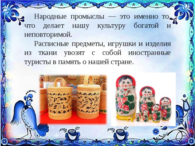  Народные промыслы — это именно то, что делает нашу культуру богатой и неповторимой.  Расписные предметы, игрушки и изделия из ткани увозят с собой иностранные туристы в память о нашей стране. 
