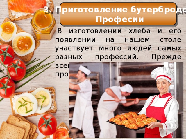 3. Приготовление бутербродов  Професии История Профессия   В изготовлении хлеба и его появлении на нашем столе участвует много людей самых разных профессий. Прежде всего, с хлебом связана профессия ПЕКАРЯ Еще в Средние века самые большие куски хлеба служили как бы тарелками, на которые люди клали мясо, рыбу и другую разную еду. 