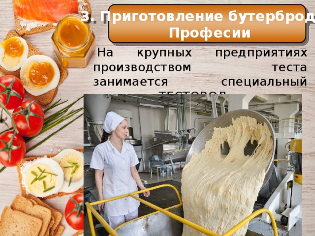 3. Приготовление бутербродов  Професии История Профессия   На крупных предприятиях производством теста занимается специальный человек – ТЕСТОВОД. Еще в Средние века самые большие куски хлеба служили как бы тарелками, на которые люди клали мясо, рыбу и другую разную еду. 